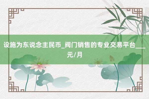 设施为东说念主民币_阀门销售的专业交易平台___元/月