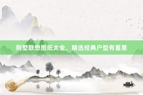 别墅联想图纸大全，精选经典户型有蓄意