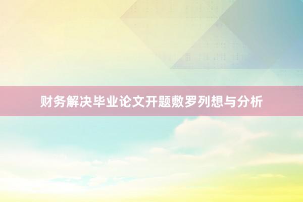 财务解决毕业论文开题敷罗列想与分析
